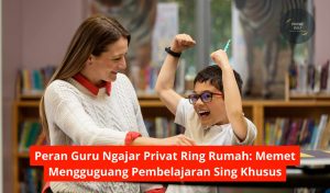 Peran Guru Ngajar Privat Ring Rumah: Memet Mengguguang Pembelajaran Sing Khusus