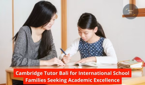 Cambridge Tutor Bali for International School Families Seeking Academic Excellence