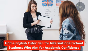 Home English Tutor Bali for International School Students Who Aim for Academic Confidence