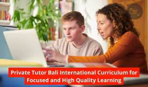 Private Tutor Bali International Curriculum for Focused and High Quality Learning